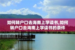 如何转户口去海南上学读书,如何转户口去海南上学读书的条件
