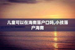 儿童可以在海南落户口吗,小孩落户海南