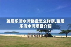 雅居乐清水湾楼盘怎么样啊,雅居乐清水湾项目介绍