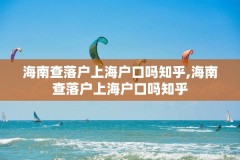 海南查落户上海户口吗知乎,海南查落户上海户口吗知乎