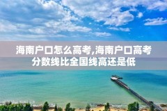 海南户口怎么高考,海南户口高考分数线比全国线高还是低