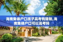 海南集体户口孩子高考有限制,海南集体户口可以高考吗
