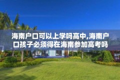 海南户口可以上学吗高中,海南户口孩子必须得在海南参加高考吗