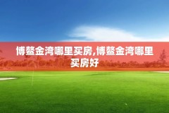 博鳌金湾哪里买房,博鳌金湾哪里买房好