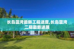长岛蓝湾最新工程进度,长岛蓝湾二期最新进展