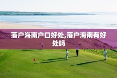 落户海南户口好处,落户海南有好处吗