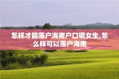 怎样才能落户海南户口呢女生,怎么样可以落户海南