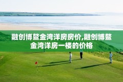 融创博鳌金湾洋房房价,融创博鳌金湾洋房一楼的价格