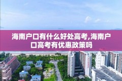 海南户口有什么好处高考,海南户口高考有优惠政策吗