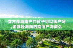 女方是海南户口孩子可以落户吗,老婆是海南的能落户海南么