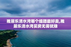 雅居乐清水湾哪个组团最好卖,雅居乐清水湾买房无需犹豫