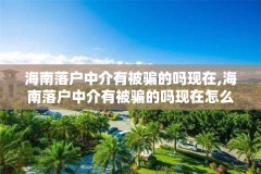 海南落户中介有被骗的吗现在,海南落户中介有被骗的吗现在怎么样