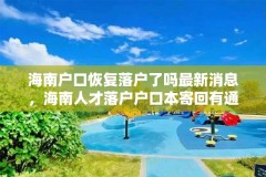 海南户口恢复落户了吗最新消息,海南人才落户户口本寄回有通知吗?