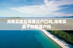海南买房后需要迁户口吗,海南买房子就能落户吗