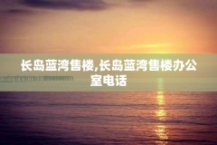 长岛蓝湾售楼,长岛蓝湾售楼办公室电话