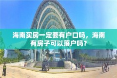 海南买房一定要有户口吗,海南有房子可以落户吗?