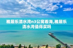 雅居乐清水湾n3公寓看海,雅居乐清水湾值得买吗