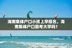 海南集体户口小孩上学报名,海南集体户口能考大学吗?