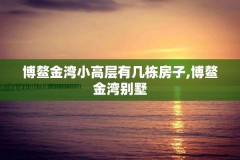 博鳌金湾小高层有几栋房子,博鳌金湾别墅
