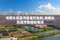 海南长岛蓝湾是谁开发的,海南长岛蓝湾售楼处电话