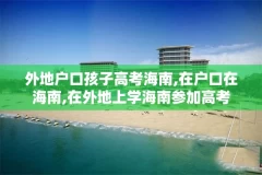 外地户口孩子高考海南,在户口在海南,在外地上学海南参加高考