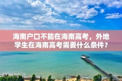 海南户口不能在海南高考,外地学生在海南高考需要什么条件?