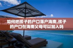 如何把孩子的户口落户海南,孩子的户口在海南父母可以加入吗
