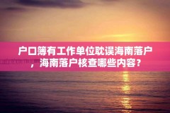 户口簿有工作单位耽误海南落户,海南落户核查哪些内容?