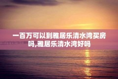 一百万可以到雅居乐清水湾买房吗,雅居乐清水湾好吗