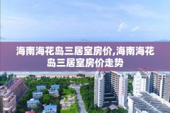海南海花岛三居室房价,海南海花岛三居室房价走势