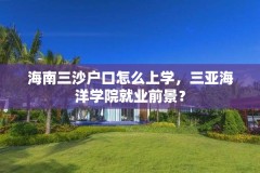 海南三沙户口怎么上学,三亚海洋学院就业前景?