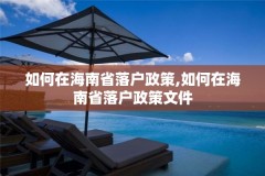 如何在海南省落户政策,如何在海南省落户政策文件