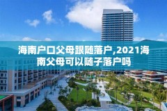 海南户口父母跟随落户,2021海南父母可以随子落户吗