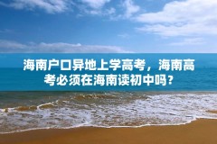海南户口异地上学高考,海南高考必须在海南读初中吗?
