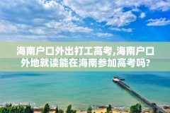 海南户口外出打工高考,海南户口外地就读能在海南参加高考吗?
