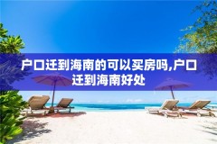 户口迁到海南的可以买房吗,户口迁到海南好处