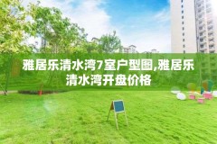 雅居乐清水湾7室户型图,雅居乐清水湾开盘价格
