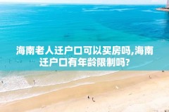 海南老人迁户口可以买房吗,海南迁户口有年龄限制吗?