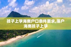 孩子上学海南户口条件要求,落户海南孩子上学