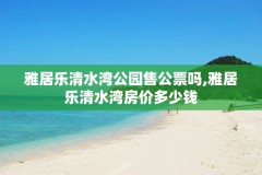 雅居乐清水湾公园售公票吗,雅居乐清水湾房价多少钱