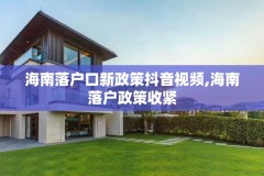 海南落户口新政策抖音视频,海南落户政策收紧
