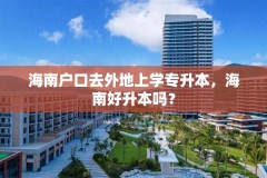 海南户口去外地上学专升本,海南好升本吗?