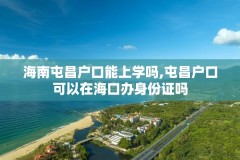 海南屯昌户口能上学吗,屯昌户口可以在海口办身份证吗