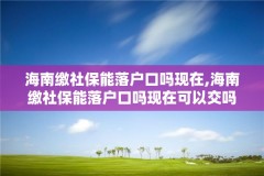 海南缴社保能落户口吗现在,海南缴社保能落户口吗现在可以交吗