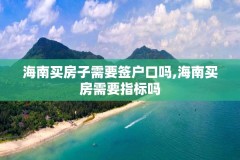 海南买房子需要签户口吗,海南买房需要指标吗