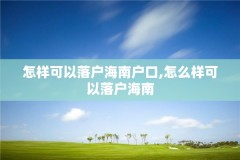 怎样可以落户海南户口,怎么样可以落户海南