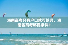 海南高考只有户口就可以吗,海南省高考移民条件?