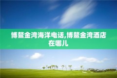 博鳌金湾海洋电话,博鳌金湾酒店在哪儿