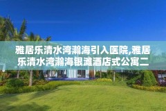 雅居乐清水湾瀚海引入医院,雅居乐清水湾瀚海银滩酒店式公寓二手房