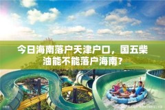 今日海南落户天津户口,国五柴油能不能落户海南?